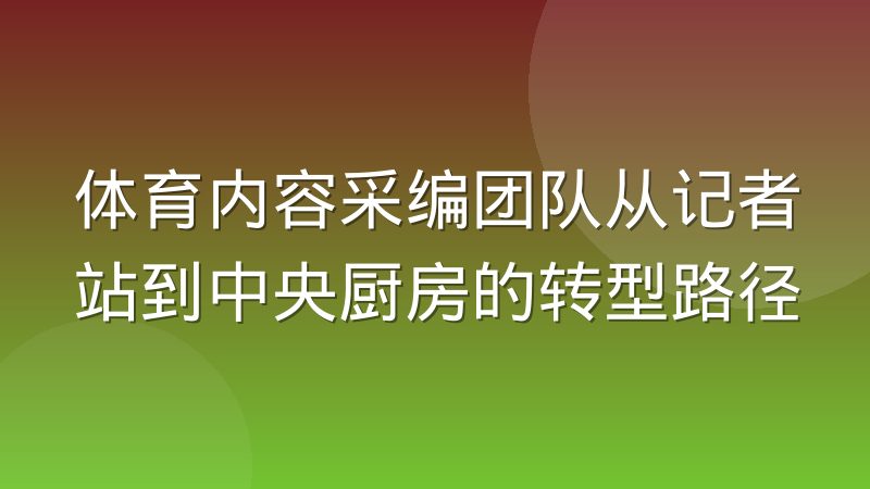 体育内容采编团队从记者站到中央厨房的转型路径