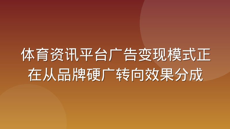 体育资讯平台广告变现模式正在从品牌硬广转向效果分成